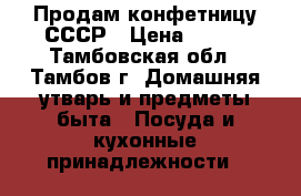 Продам конфетницу СССР › Цена ­ 700 - Тамбовская обл., Тамбов г. Домашняя утварь и предметы быта » Посуда и кухонные принадлежности   